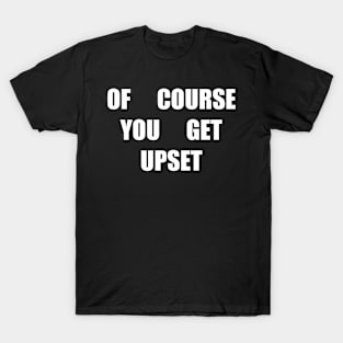 Of course you get upset T-Shirt